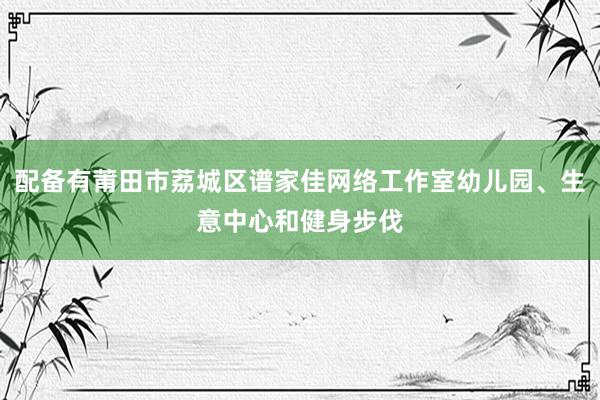 配备有莆田市荔城区谱家佳网络工作室幼儿园、生意中心和健身步伐
