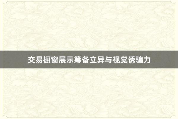 交易橱窗展示筹备立异与视觉诱骗力