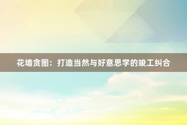 花墙贪图：打造当然与好意思学的竣工纠合
