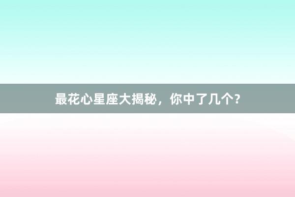最花心星座大揭秘，你中了几个？