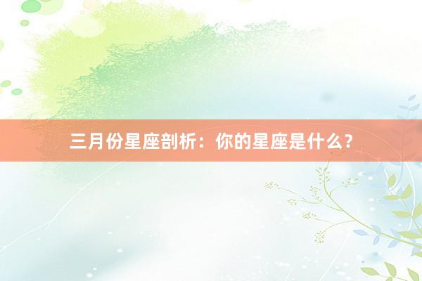 三月份星座剖析：你的星座是什么？