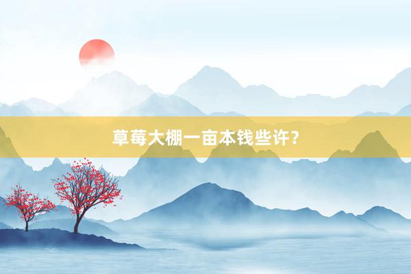草莓大棚一亩本钱些许？