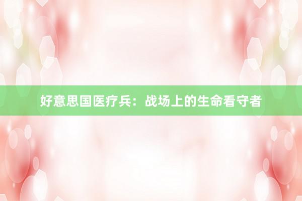 好意思国医疗兵：战场上的生命看守者