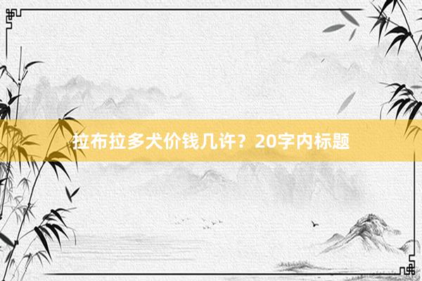 拉布拉多犬价钱几许？20字内标题