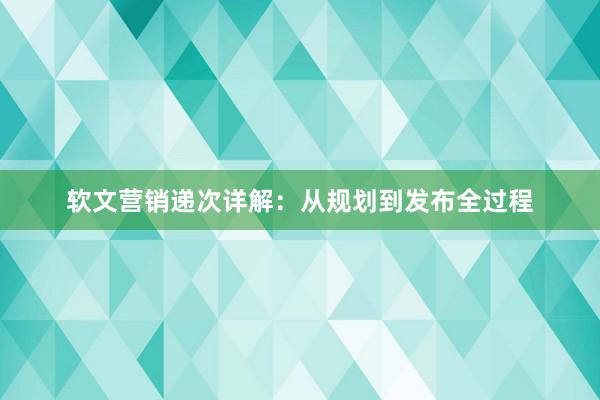软文营销递次详解：从规划到发布全过程