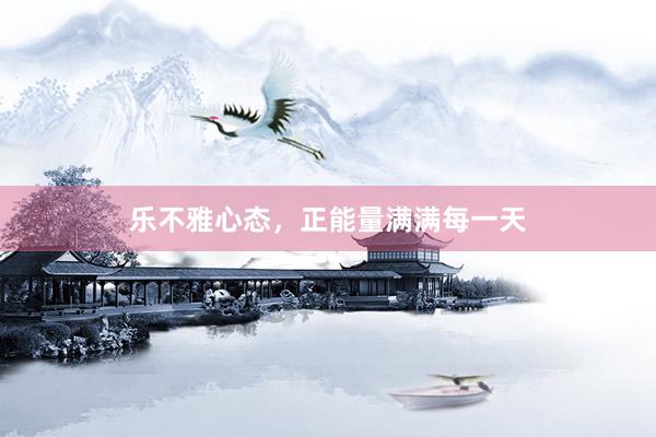 乐不雅心态，正能量满满每一天